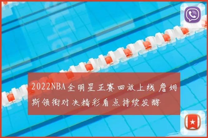 2022NBA全明星正赛回放上线 詹姆斯领衔对决精彩看点持续发酵