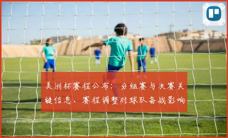 美洲杯赛程公布：分组赛与决赛关键信息、赛程调整对球队备战影响