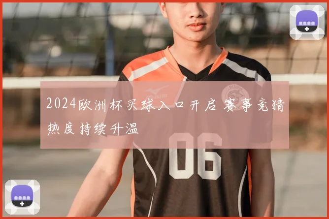 2024欧洲杯买球入口开启 赛事竞猜热度持续升温