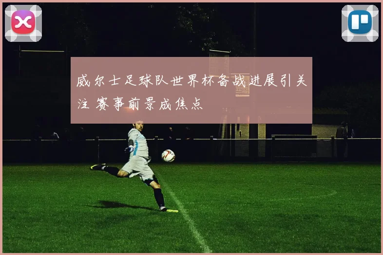 威尔士足球队世界杯备战进展引关注 赛事前景成焦点