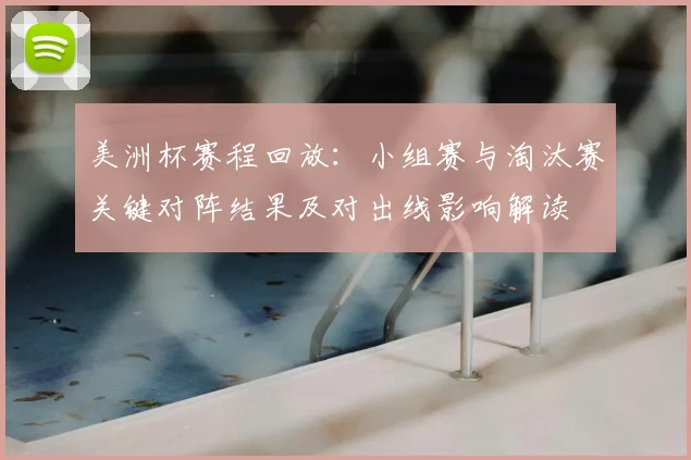 美洲杯赛程回放：小组赛与淘汰赛关键对阵结果及对出线影响解读