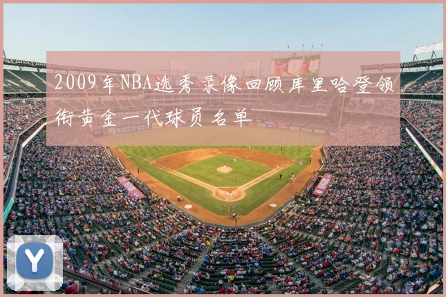 2009年NBA选秀录像回顾库里哈登领衔黄金一代球员名单