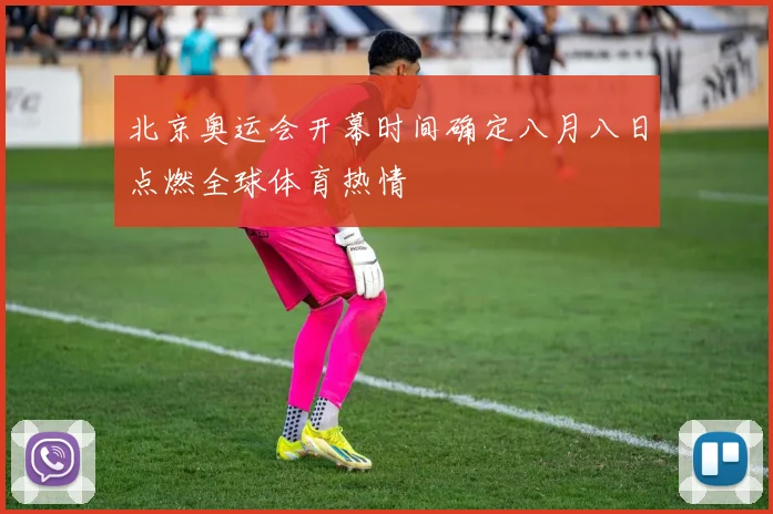 北京奥运会开幕时间确定八月八日点燃全球体育热情