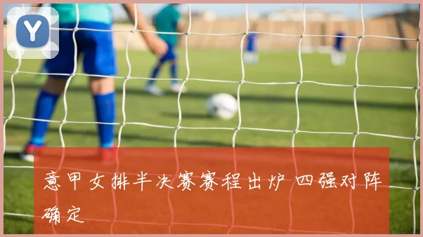 意甲女排半决赛赛程出炉 四强对阵确定