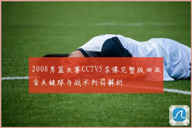 2008男篮决赛CCTV5录像完整版回放含关键球与战术判罚解析