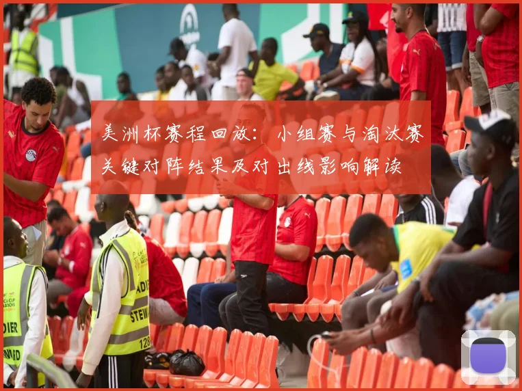 美洲杯赛程回放：小组赛与淘汰赛关键对阵结果及对出线影响解读