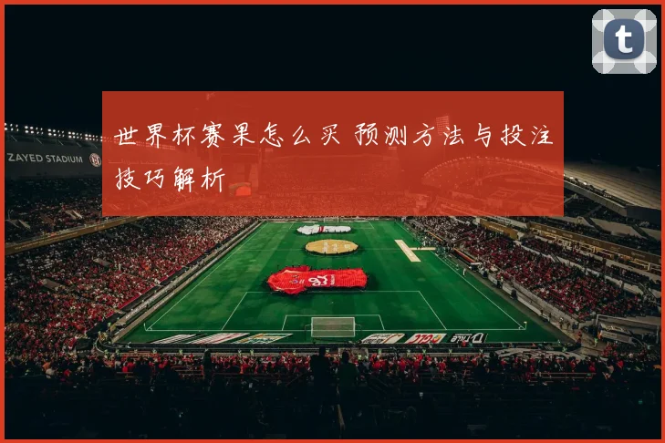 世界杯赛果怎么买 预测方法与投注技巧解析