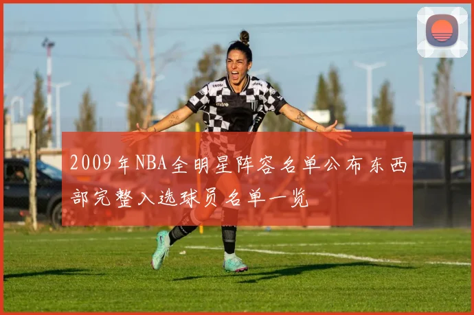 2009年NBA全明星阵容名单公布东西部完整入选球员名单一览