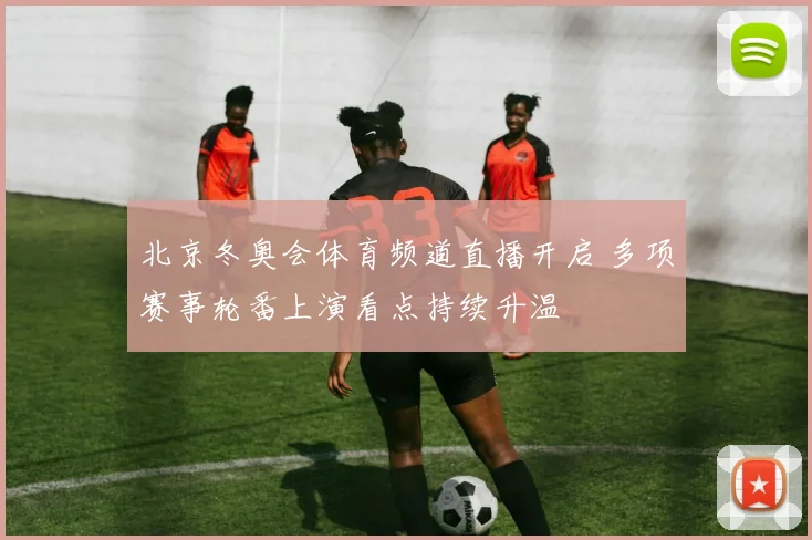 北京冬奥会体育频道直播开启 多项赛事轮番上演看点持续升温