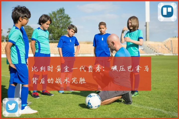 比利时黄金一代首秀：碾压巴拿马背后的战术完胜