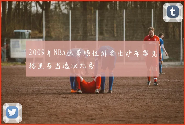 2009年NBA选秀顺位排名出炉布雷克格里芬当选状元秀