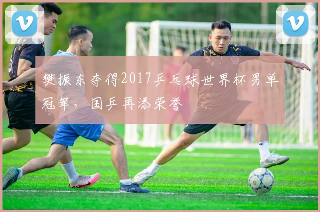 樊振东夺得2017乒乓球世界杯男单冠军，国乒再添荣誉