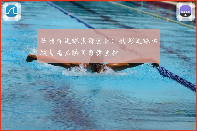 欧洲杯进球集锦素材:精彩进球回顾与高光瞬间剪辑素材