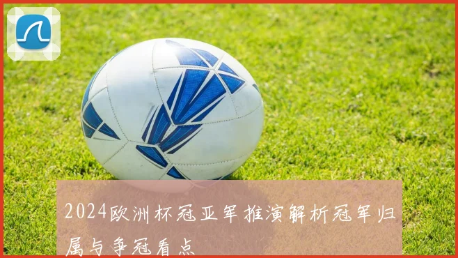 2024欧洲杯冠亚军推演解析冠军归属与争冠看点