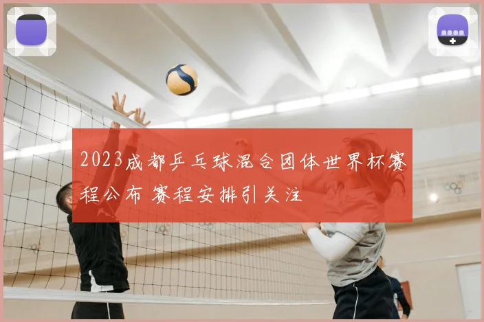2023成都乒乓球混合团体世界杯赛程公布 赛程安排引关注